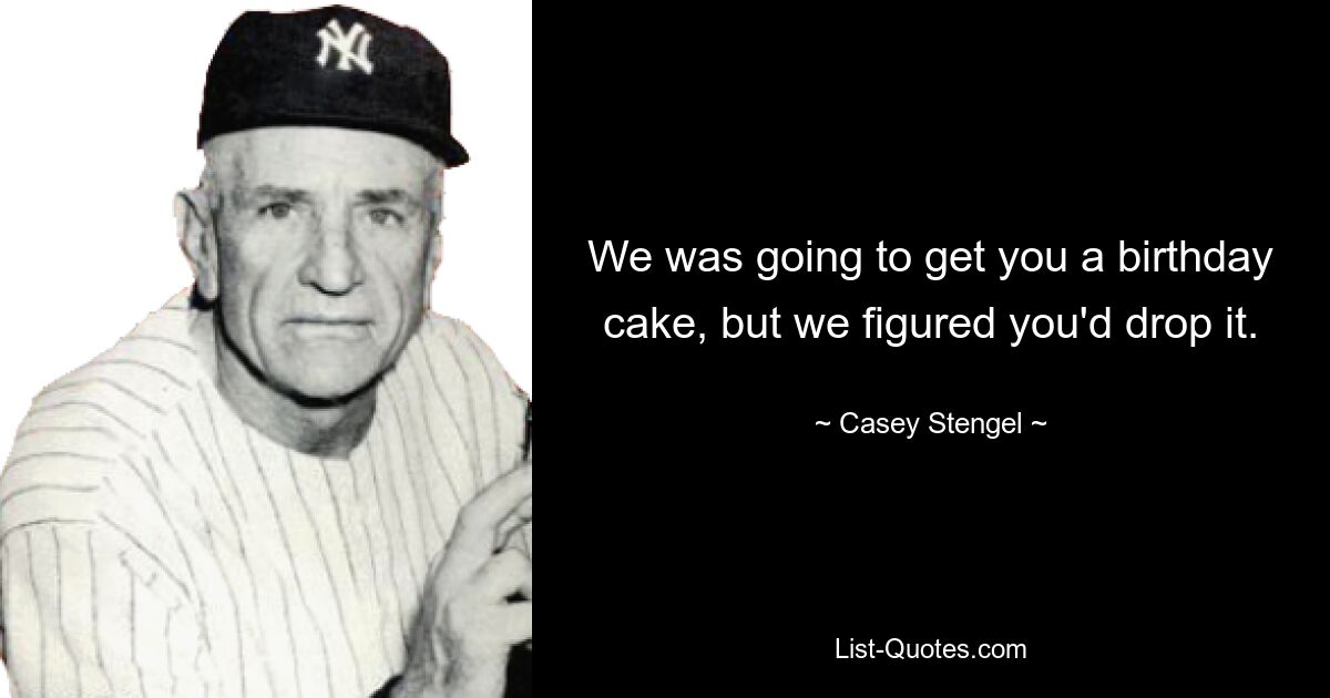 We was going to get you a birthday cake, but we figured you'd drop it. — © Casey Stengel