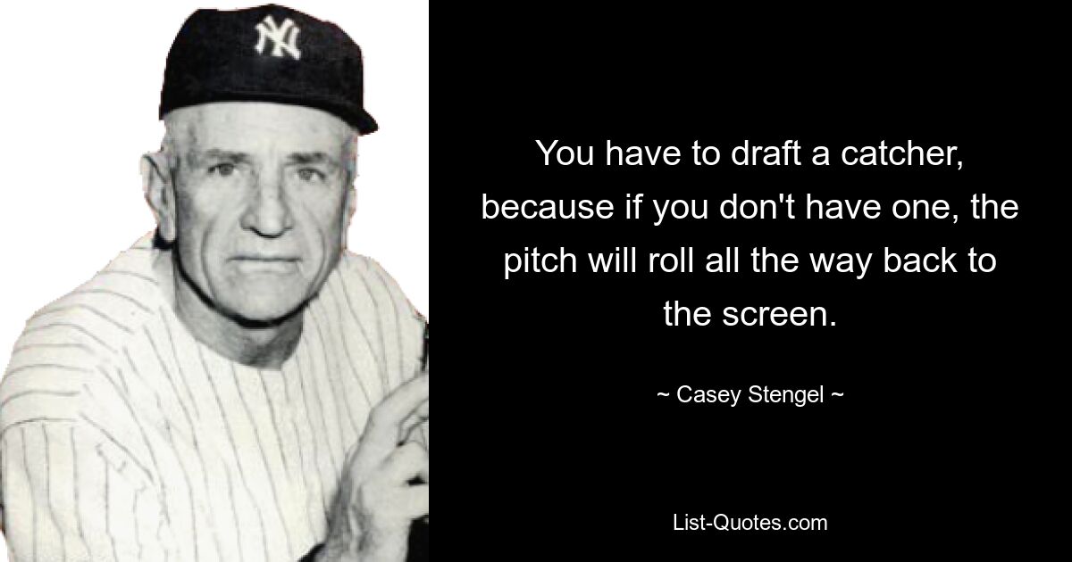 You have to draft a catcher, because if you don't have one, the pitch will roll all the way back to the screen. — © Casey Stengel