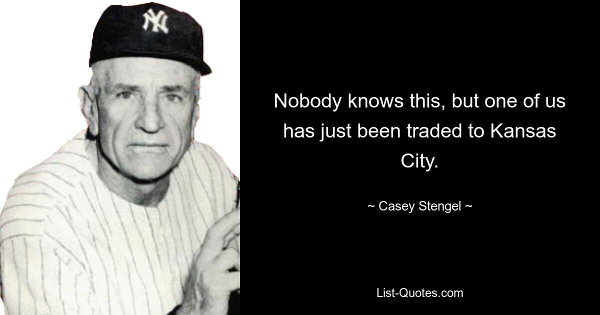 Nobody knows this, but one of us has just been traded to Kansas City. — © Casey Stengel