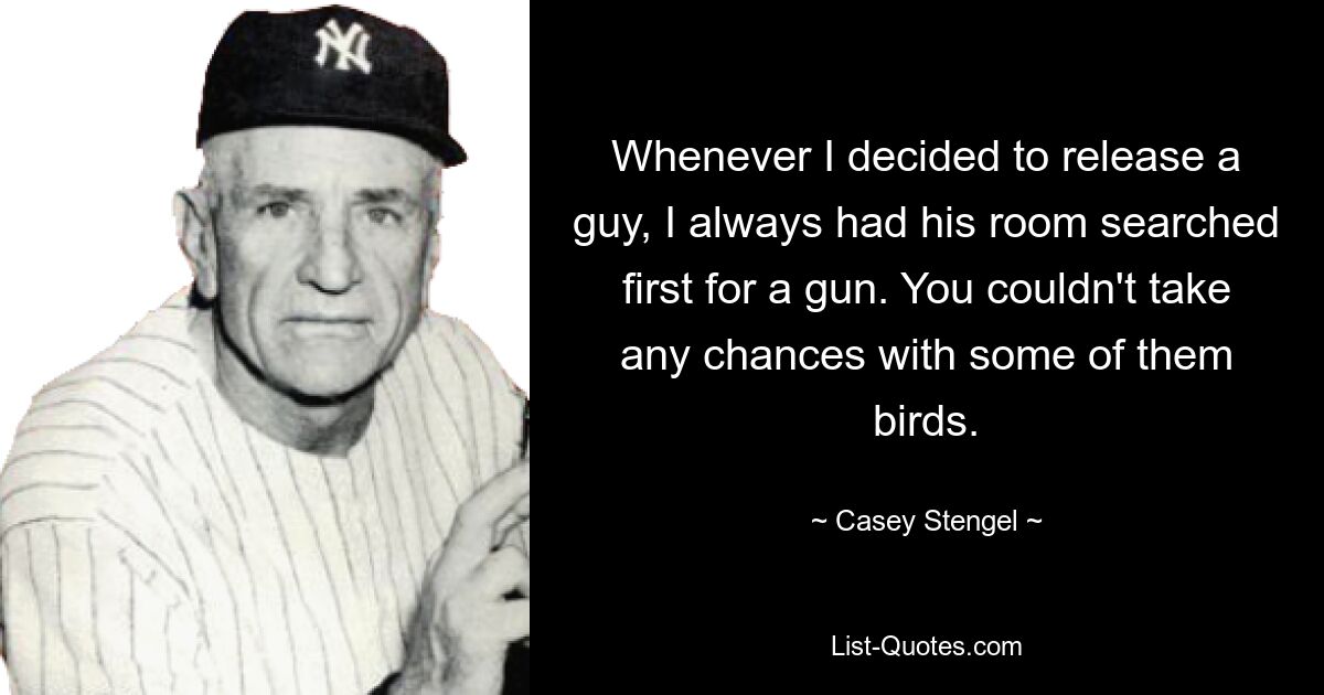 Whenever I decided to release a guy, I always had his room searched first for a gun. You couldn't take any chances with some of them birds. — © Casey Stengel