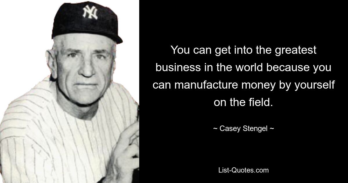 You can get into the greatest business in the world because you can manufacture money by yourself on the field. — © Casey Stengel