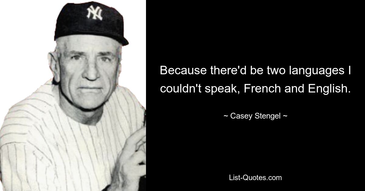 Because there'd be two languages I couldn't speak, French and English. — © Casey Stengel