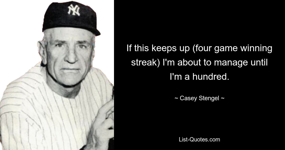 If this keeps up (four game winning streak) I'm about to manage until I'm a hundred. — © Casey Stengel