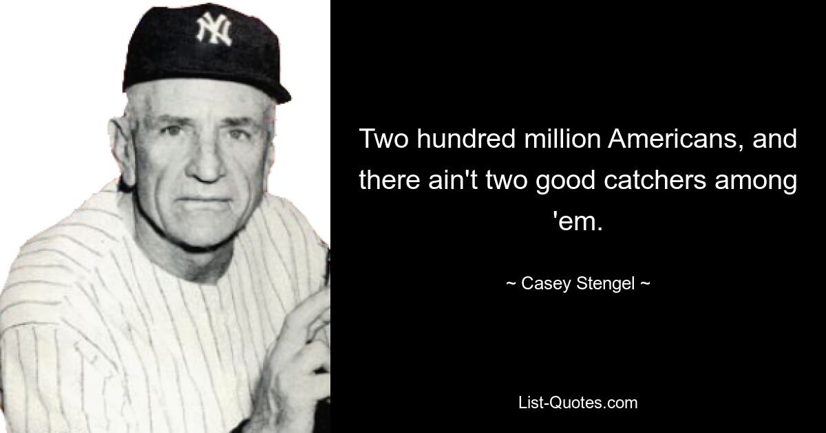 Two hundred million Americans, and there ain't two good catchers among 'em. — © Casey Stengel