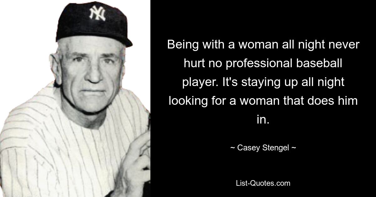 Being with a woman all night never hurt no professional baseball player. It's staying up all night looking for a woman that does him in. — © Casey Stengel