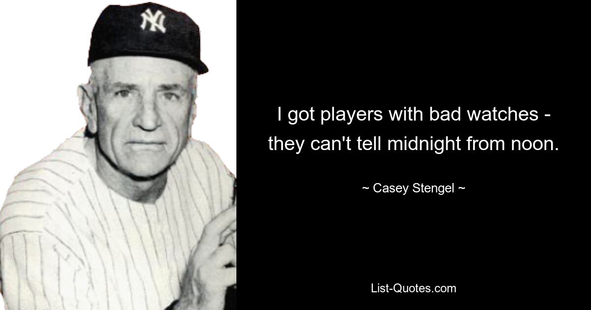 I got players with bad watches - they can't tell midnight from noon. — © Casey Stengel