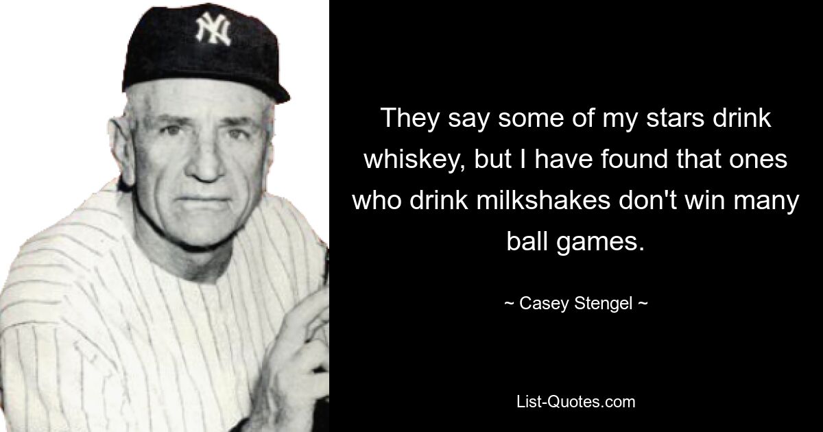 They say some of my stars drink whiskey, but I have found that ones who drink milkshakes don't win many ball games. — © Casey Stengel