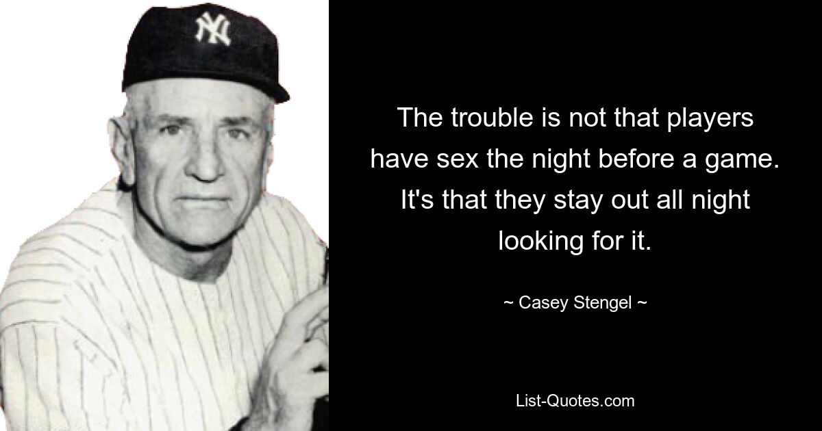 The trouble is not that players have sex the night before a game. It's that they stay out all night looking for it. — © Casey Stengel