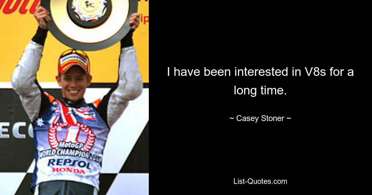 I have been interested in V8s for a long time. — © Casey Stoner