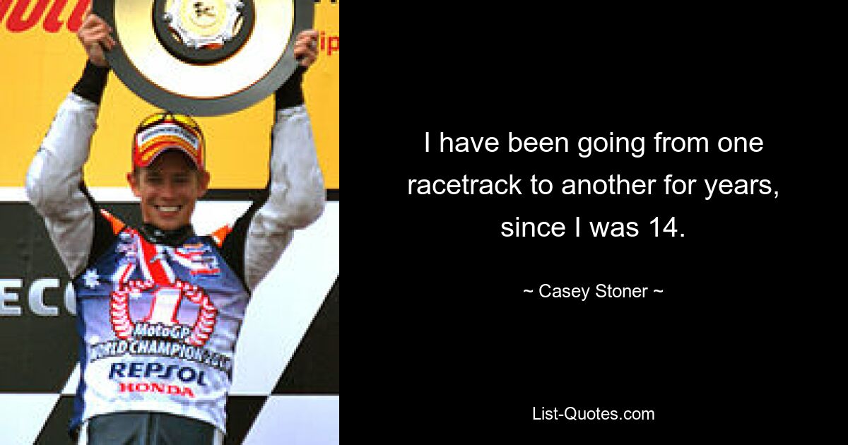 I have been going from one racetrack to another for years, since I was 14. — © Casey Stoner