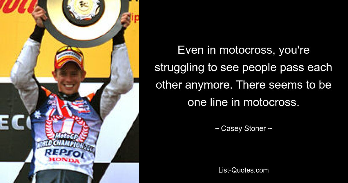 Even in motocross, you're struggling to see people pass each other anymore. There seems to be one line in motocross. — © Casey Stoner