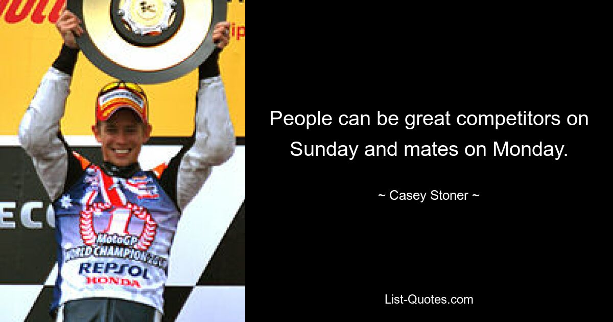 People can be great competitors on Sunday and mates on Monday. — © Casey Stoner