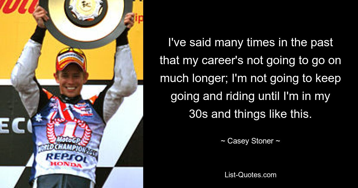 I've said many times in the past that my career's not going to go on much longer; I'm not going to keep going and riding until I'm in my 30s and things like this. — © Casey Stoner