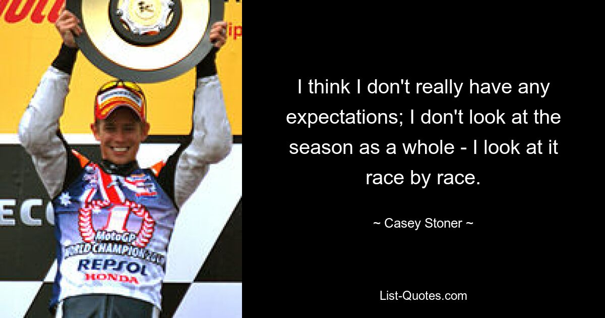 I think I don't really have any expectations; I don't look at the season as a whole - I look at it race by race. — © Casey Stoner