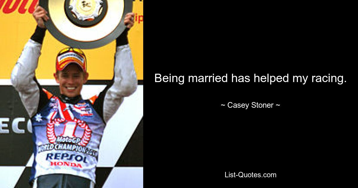 Being married has helped my racing. — © Casey Stoner