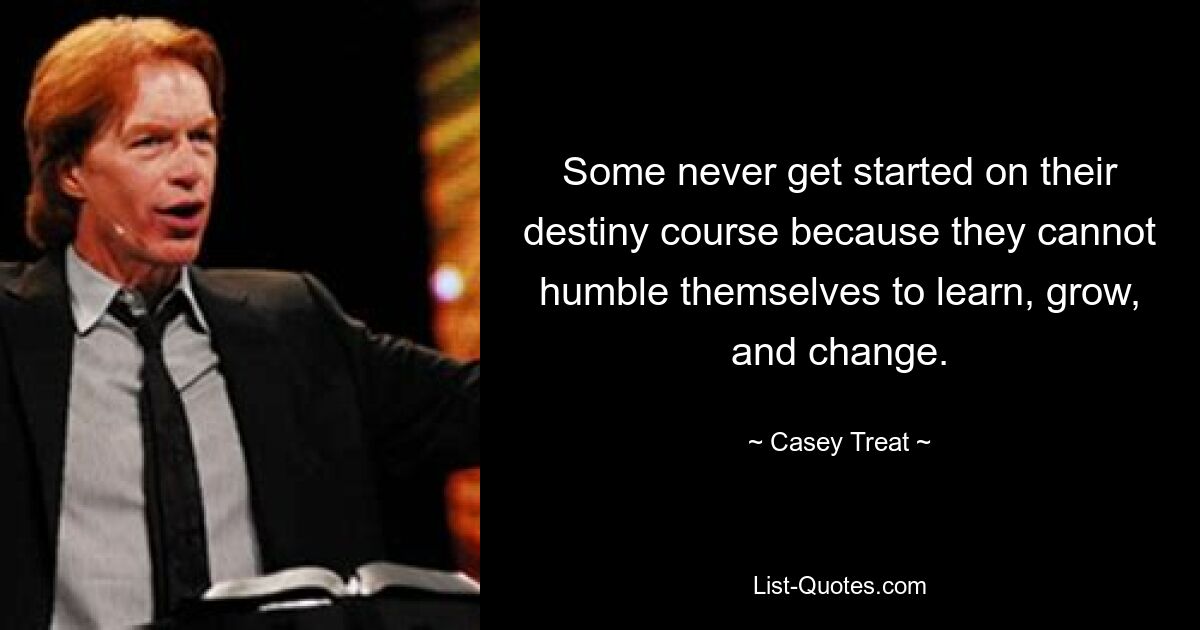 Some never get started on their destiny course because they cannot humble themselves to learn, grow, and change. — © Casey Treat