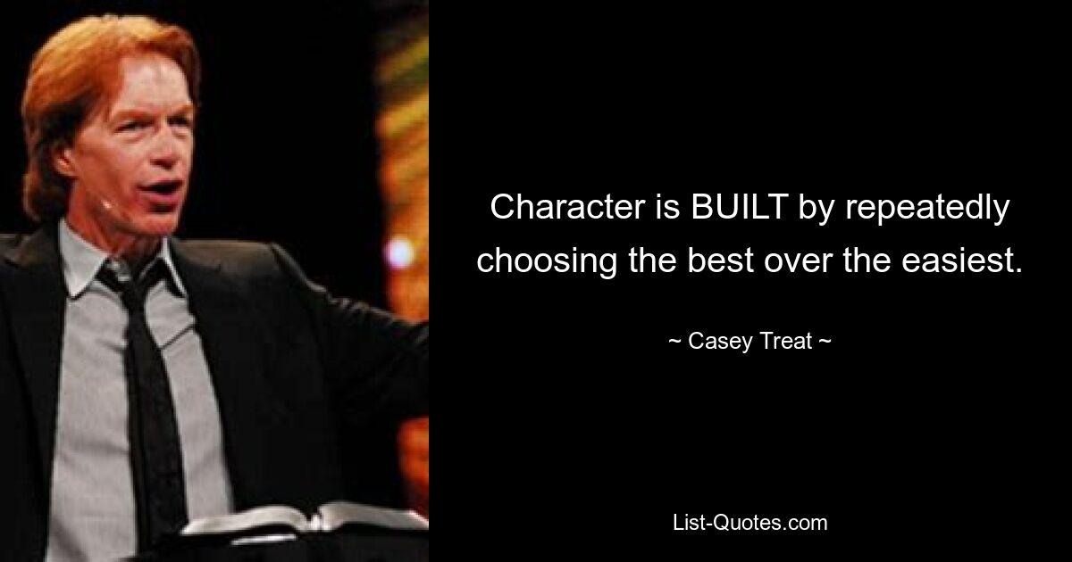 Character is BUILT by repeatedly choosing the best over the easiest. — © Casey Treat