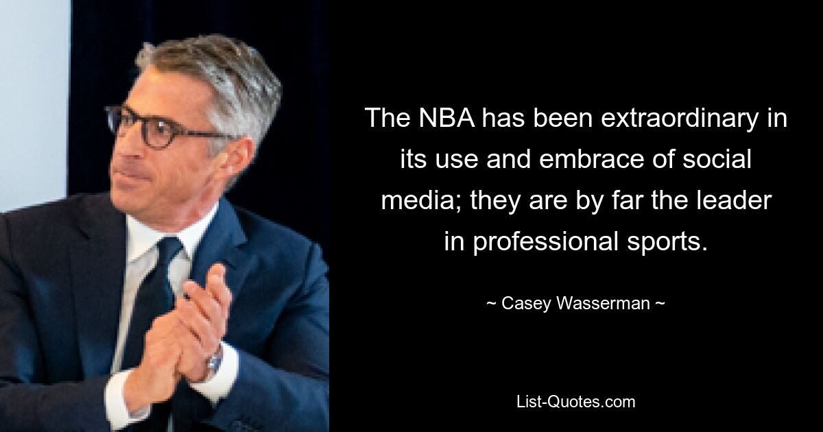 The NBA has been extraordinary in its use and embrace of social media; they are by far the leader in professional sports. — © Casey Wasserman