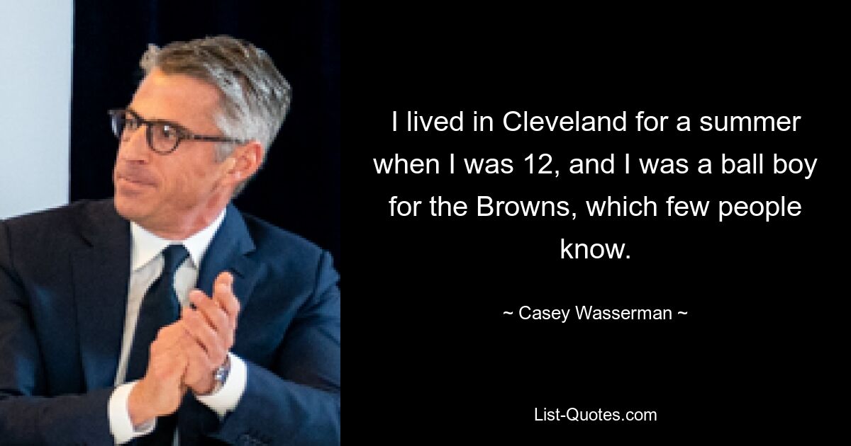 I lived in Cleveland for a summer when I was 12, and I was a ball boy for the Browns, which few people know. — © Casey Wasserman