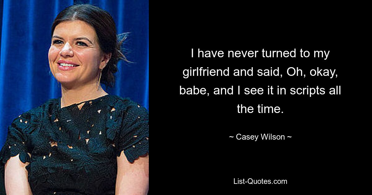 I have never turned to my girlfriend and said, Oh, okay, babe, and I see it in scripts all the time. — © Casey Wilson