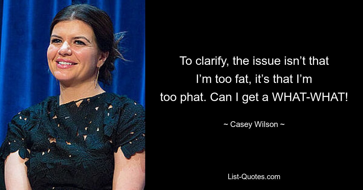 To clarify, the issue isn’t that I’m too fat, it’s that I’m too phat. Can I get a WHAT-WHAT! — © Casey Wilson