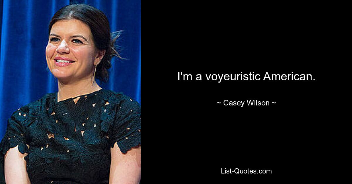 I'm a voyeuristic American. — © Casey Wilson