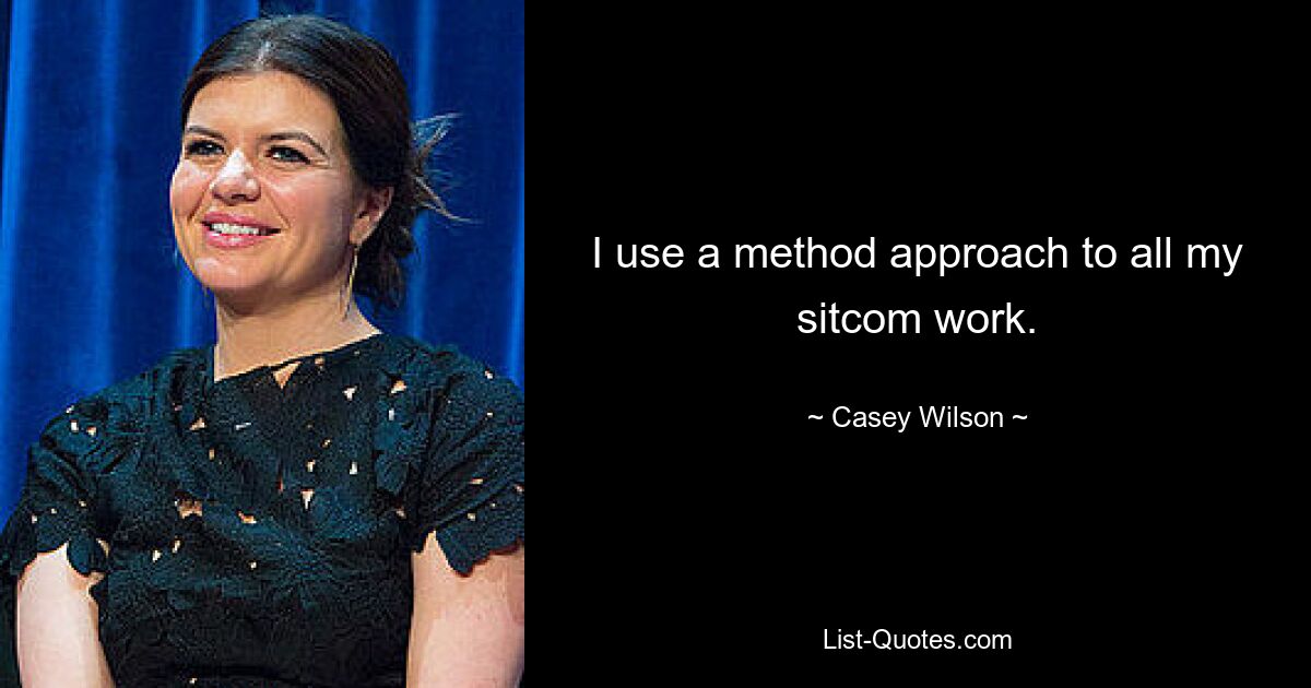 I use a method approach to all my sitcom work. — © Casey Wilson