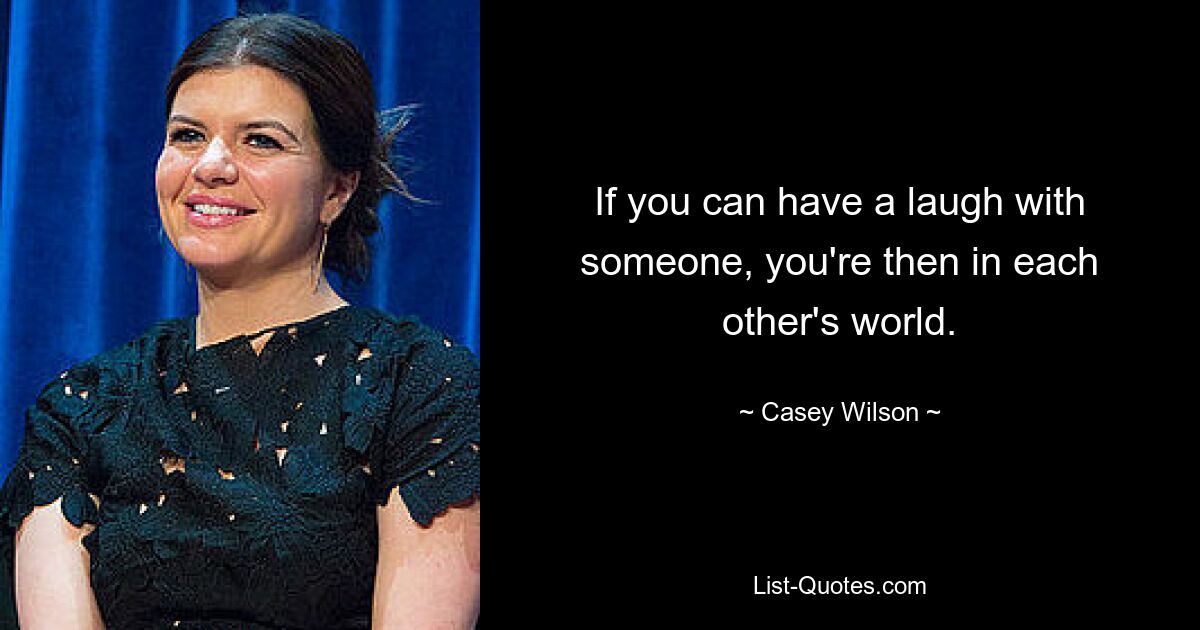 If you can have a laugh with someone, you're then in each other's world. — © Casey Wilson