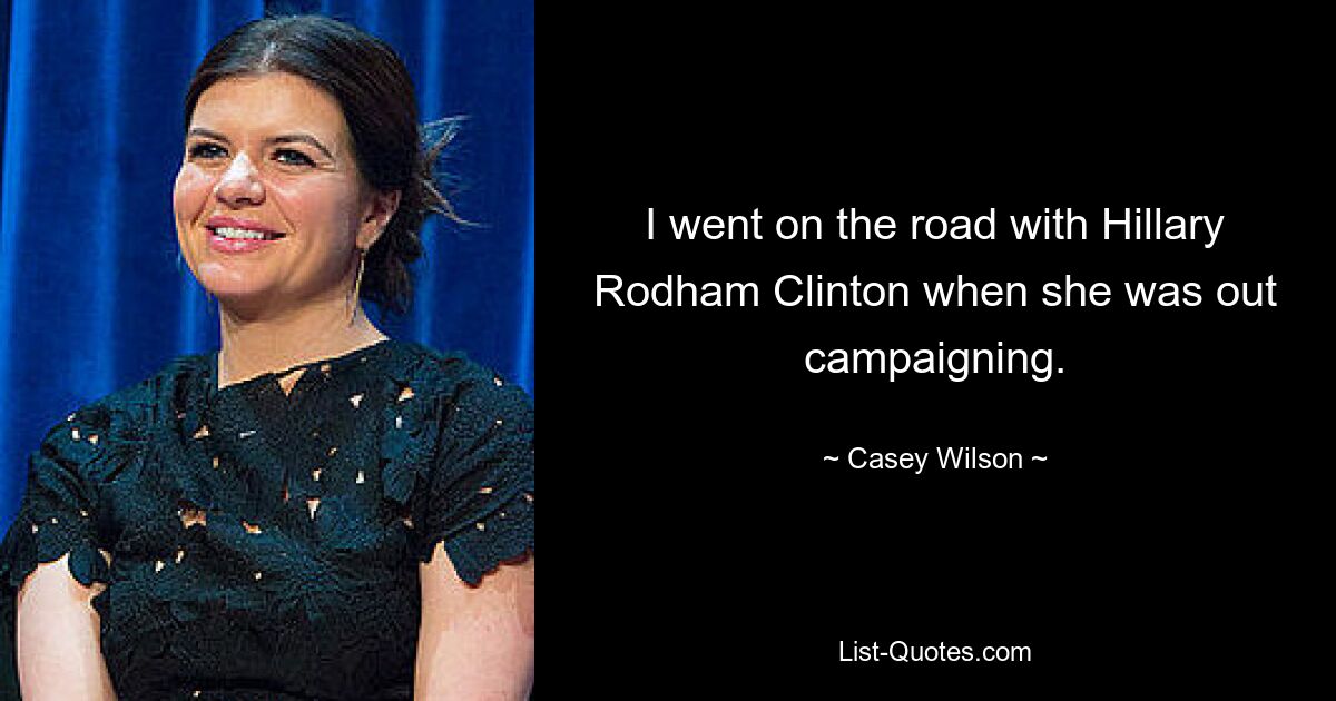 I went on the road with Hillary Rodham Clinton when she was out campaigning. — © Casey Wilson