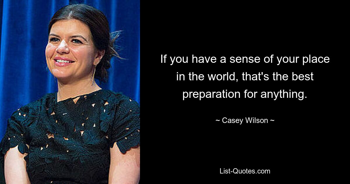 If you have a sense of your place in the world, that's the best preparation for anything. — © Casey Wilson