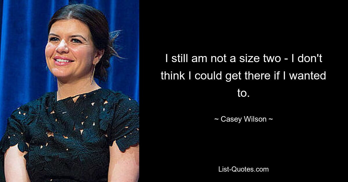 I still am not a size two - I don't think I could get there if I wanted to. — © Casey Wilson