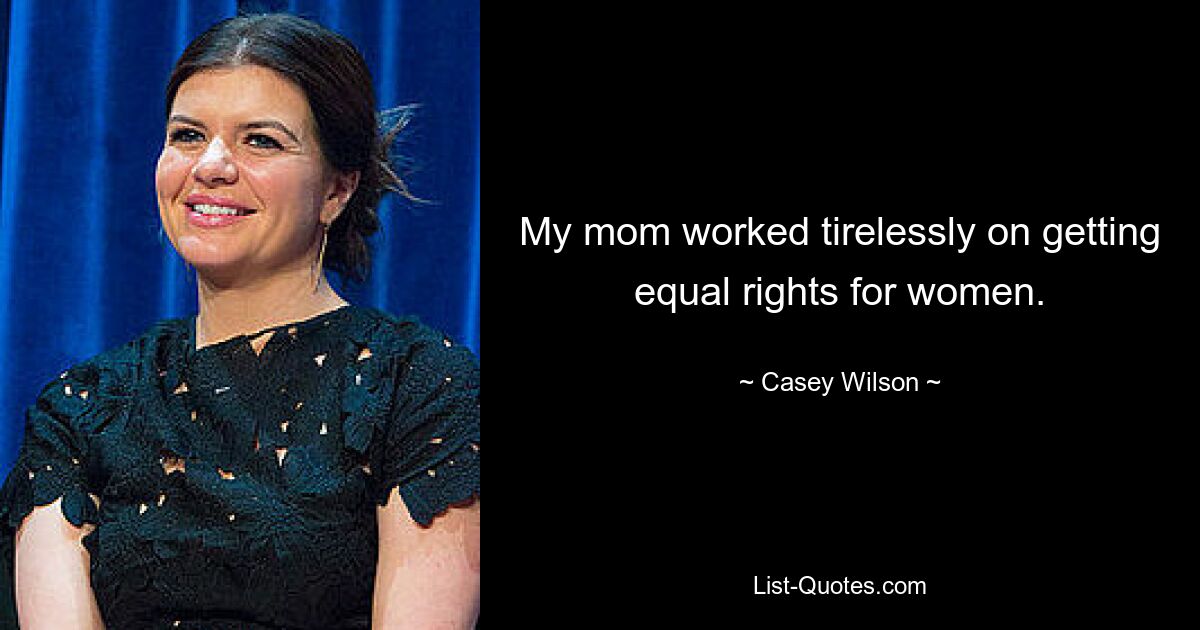 My mom worked tirelessly on getting equal rights for women. — © Casey Wilson