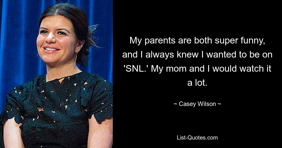 My parents are both super funny, and I always knew I wanted to be on 'SNL.' My mom and I would watch it a lot. — © Casey Wilson