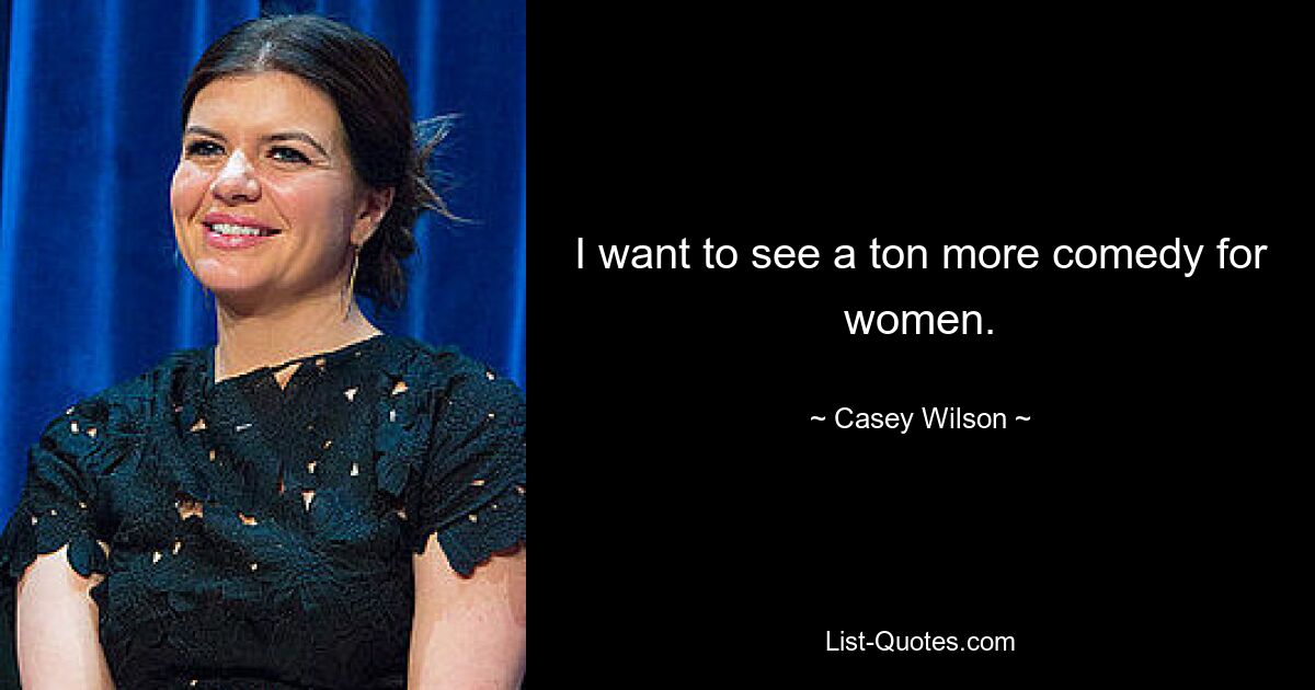 I want to see a ton more comedy for women. — © Casey Wilson