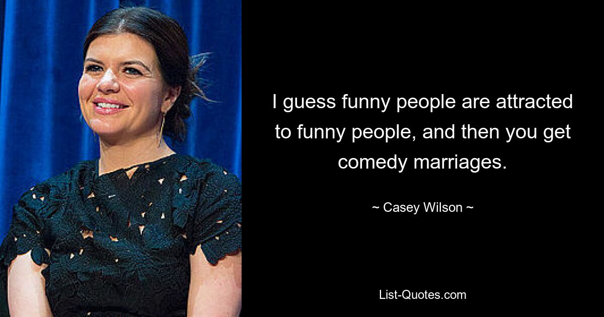 I guess funny people are attracted to funny people, and then you get comedy marriages. — © Casey Wilson