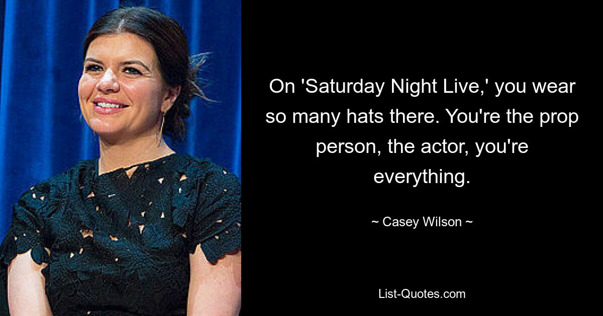 On 'Saturday Night Live,' you wear so many hats there. You're the prop person, the actor, you're everything. — © Casey Wilson