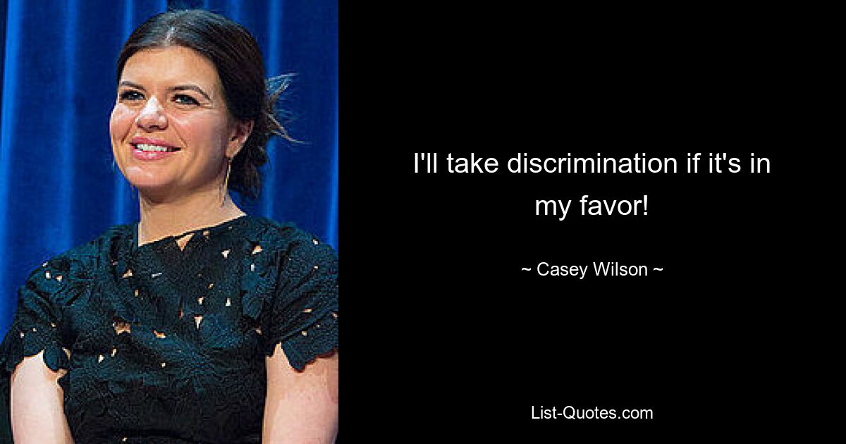 I'll take discrimination if it's in my favor! — © Casey Wilson