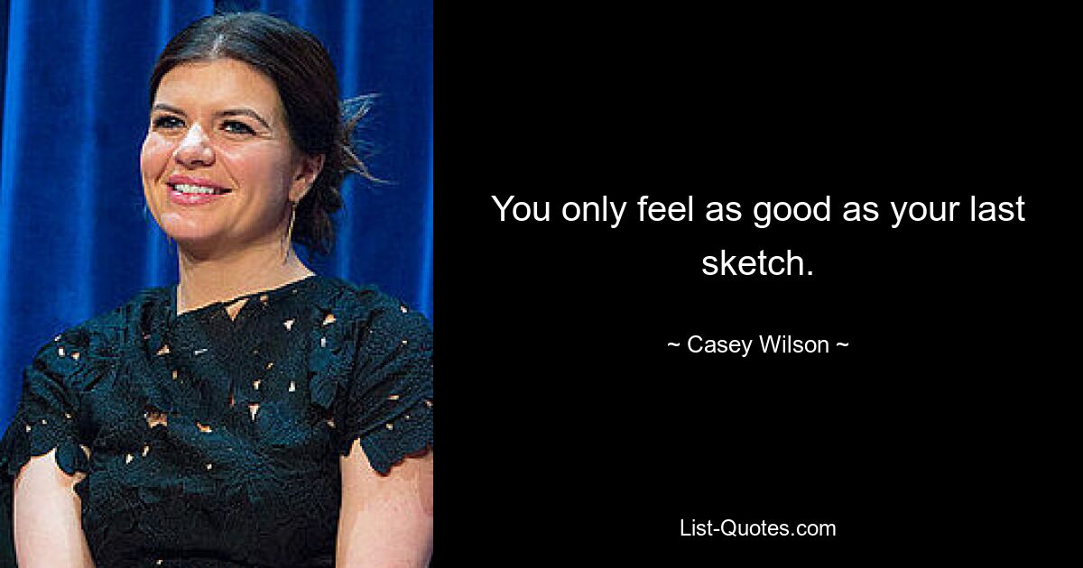 You only feel as good as your last sketch. — © Casey Wilson