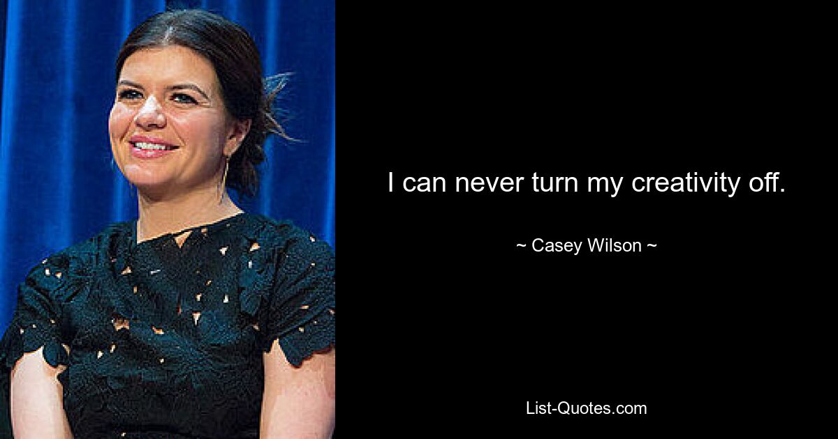 I can never turn my creativity off. — © Casey Wilson