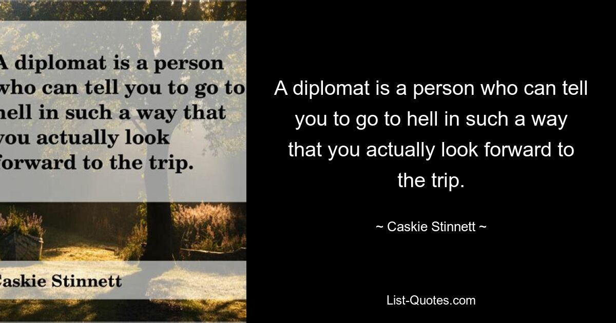 A diplomat is a person who can tell you to go to hell in such a way that you actually look forward to the trip. — © Caskie Stinnett