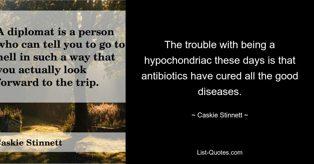 The trouble with being a hypochondriac these days is that antibiotics have cured all the good diseases. — © Caskie Stinnett