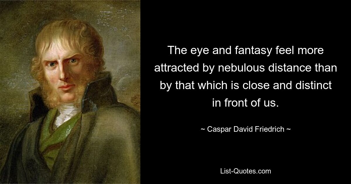 The eye and fantasy feel more attracted by nebulous distance than by that which is close and distinct in front of us. — © Caspar David Friedrich