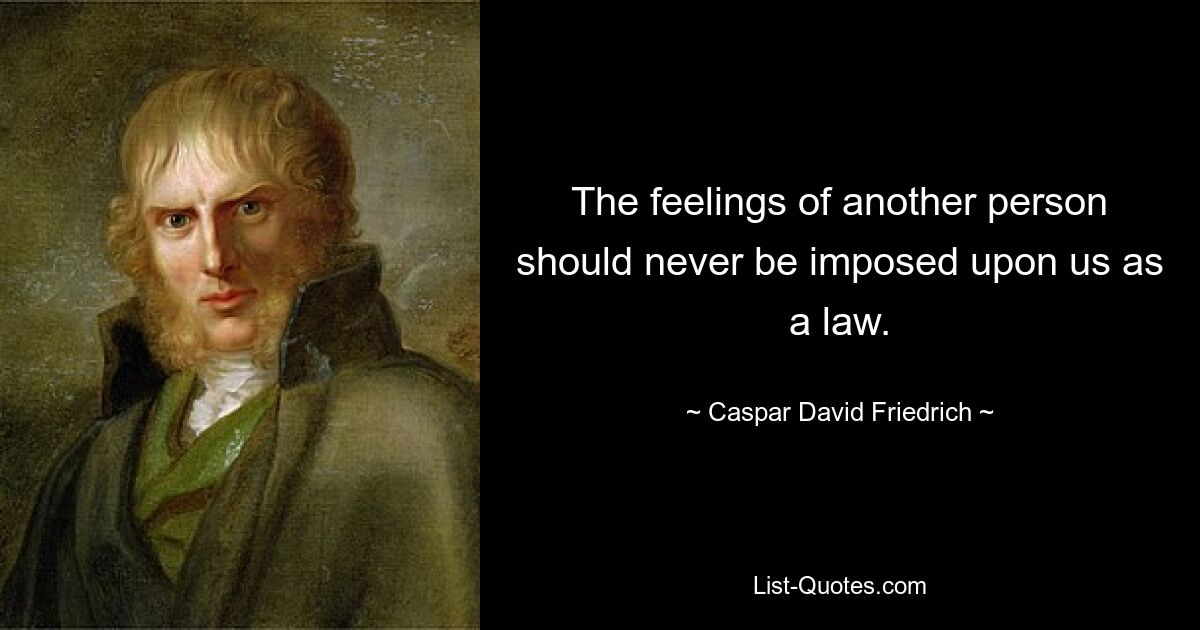 The feelings of another person should never be imposed upon us as a law. — © Caspar David Friedrich