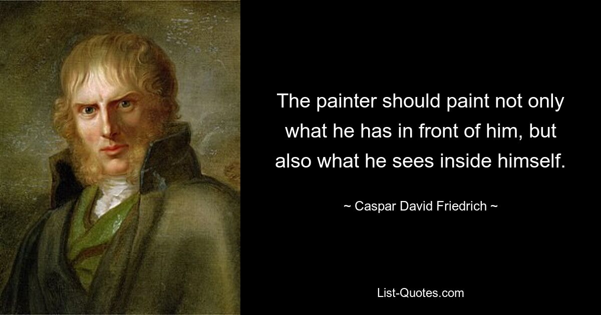 The painter should paint not only what he has in front of him, but also what he sees inside himself. — © Caspar David Friedrich