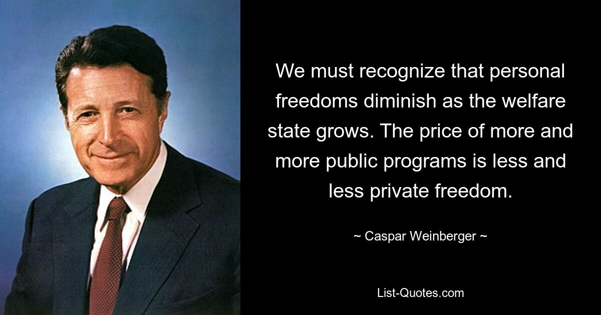 We must recognize that personal freedoms diminish as the welfare state grows. The price of more and more public programs is less and less private freedom. — © Caspar Weinberger