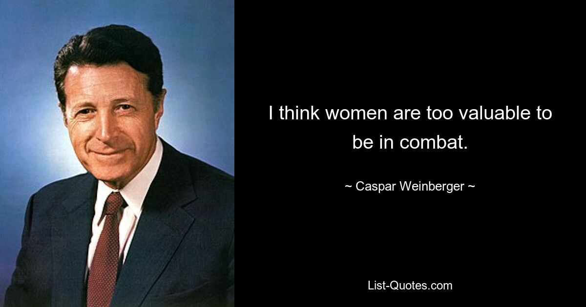 I think women are too valuable to be in combat. — © Caspar Weinberger