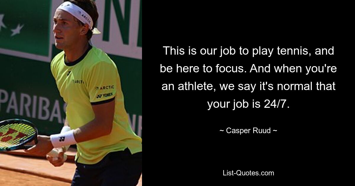 This is our job to play tennis, and be here to focus. And when you're an athlete, we say it's normal that your job is 24/7. — © Casper Ruud