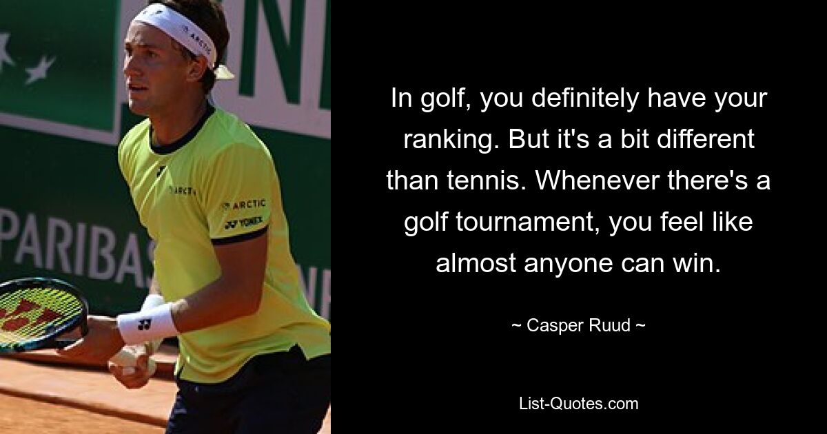 In golf, you definitely have your ranking. But it's a bit different than tennis. Whenever there's a golf tournament, you feel like almost anyone can win. — © Casper Ruud