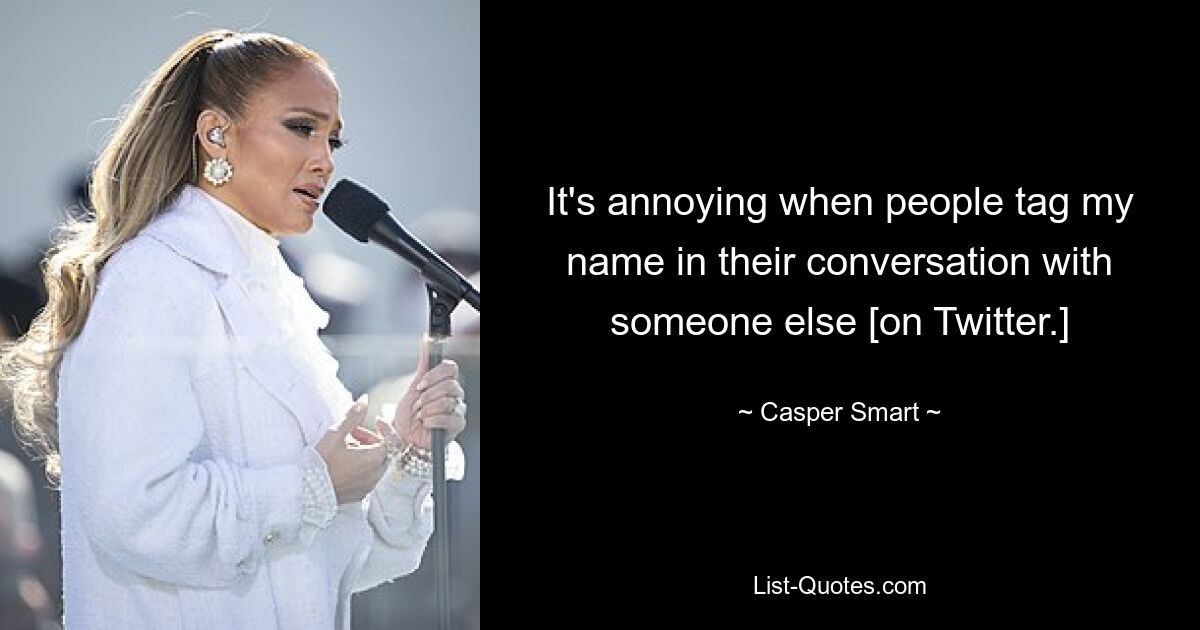 It's annoying when people tag my name in their conversation with someone else [on Twitter.] — © Casper Smart