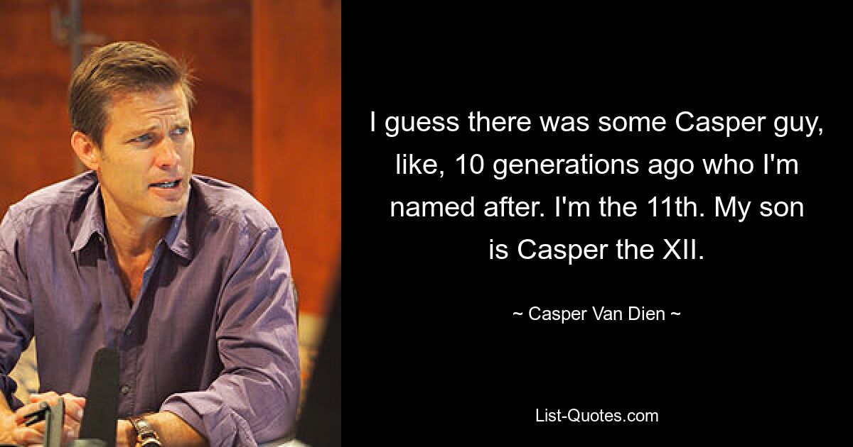 I guess there was some Casper guy, like, 10 generations ago who I'm named after. I'm the 11th. My son is Casper the XII. — © Casper Van Dien